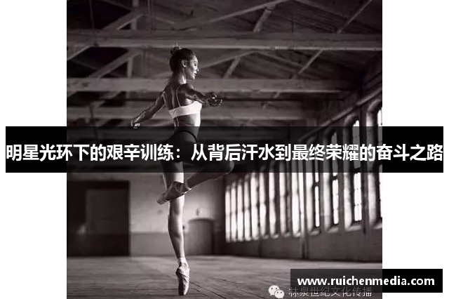 明星光环下的艰辛训练：从背后汗水到最终荣耀的奋斗之路