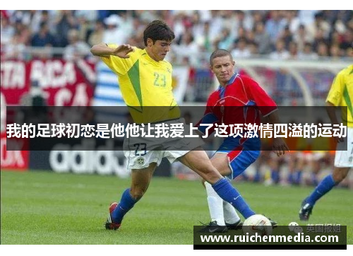 我的足球初恋是他他让我爱上了这项激情四溢的运动