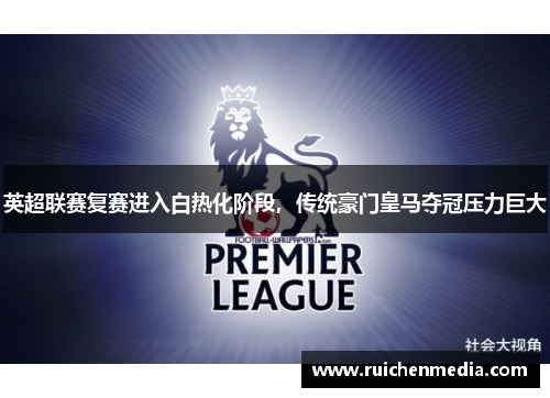 英超联赛复赛进入白热化阶段，传统豪门皇马夺冠压力巨大