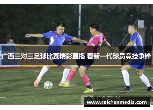 广西三对三足球比赛精彩直播 看新一代球员竞技争锋